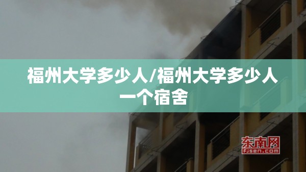 福州大学多少人/福州大学多少人一个宿舍 福州大学多少人/福州大学多少人一个宿舍