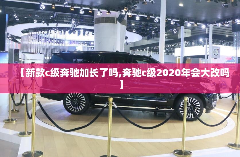 【新款c级奔驰加长了吗,奔驰c级2020年会大改吗】 【新款c级奔驰加长了吗,奔驰c级2020年会大改吗】