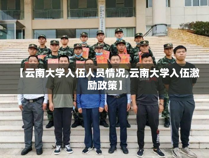 【云南大学入伍人员情况,云南大学入伍激励政策】 【云南大学入伍人员情况,云南大学入伍激励政策】