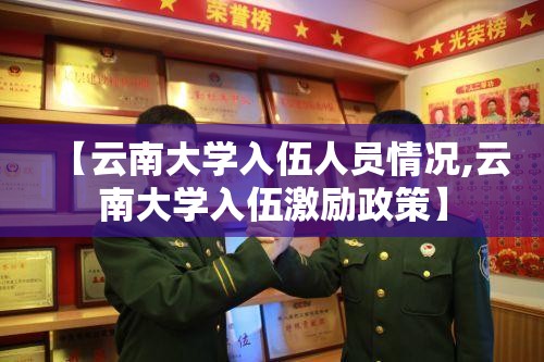 【云南大学入伍人员情况,云南大学入伍激励政策】 【云南大学入伍人员情况,云南大学入伍激励政策】