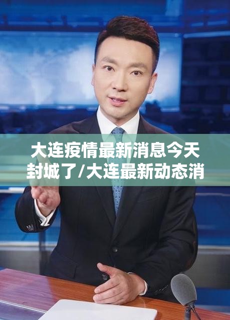 大连疫情最新消息今天封城了/大连最新动态消息今天 大连疫情最新消息今天封城了/大连最新动态消息今天