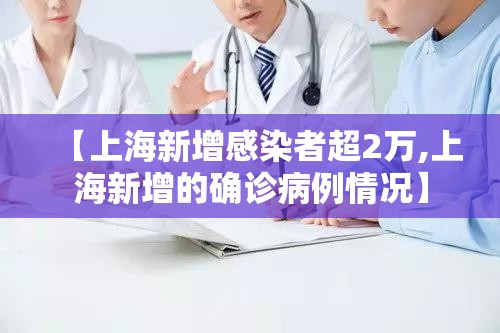 【上海新增感染者超2万,上海新增的确诊病例情况】 【上海新增感染者超2万,上海新增的确诊病例情况】