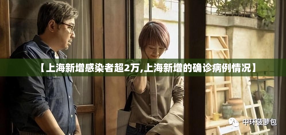 【上海新增感染者超2万,上海新增的确诊病例情况】 【上海新增感染者超2万,上海新增的确诊病例情况】