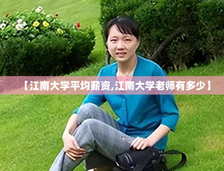 【江南大学平均薪资,江南大学老师有多少】 【江南大学平均薪资,江南大学老师有多少】