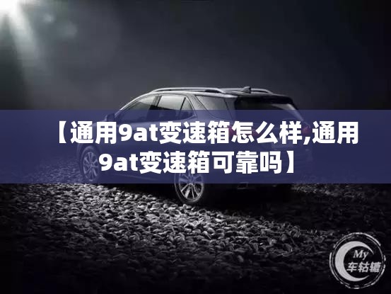 【通用9at变速箱怎么样,通用9at变速箱可靠吗】 【通用9at变速箱怎么样,通用9at变速箱可靠吗】