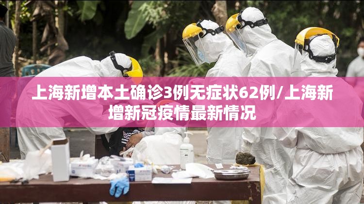 上海新增本土确诊3例无症状62例/上海新增新冠疫情最新情况 上海新增本土确诊3例无症状62例/上海新增新冠疫情最新情况