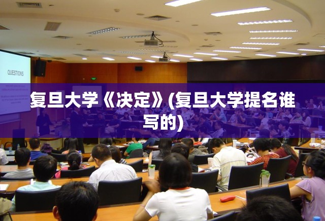 复旦大学《决定》(复旦大学提名谁写的) 复旦大学《决定》(复旦大学提名谁写的)