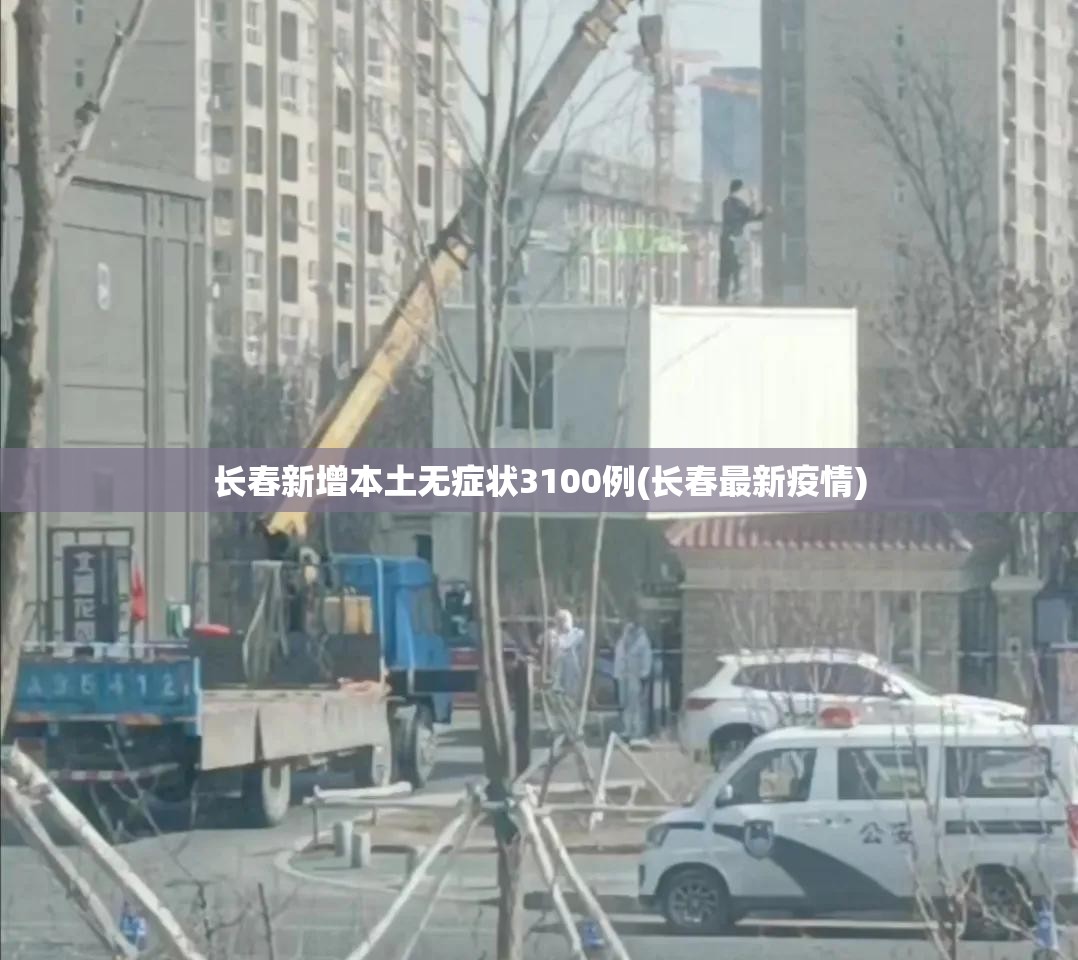 长春新增本土无症状3100例(长春最新疫情) 长春新增本土无症状3100例(长春最新疫情)