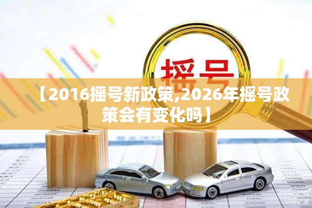 【2016摇号新政策,2026年摇号政策会有变化吗】 【2016摇号新政策,2026年摇号政策会有变化吗】