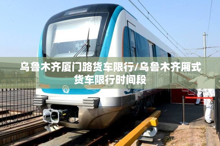乌鲁木齐厦门路货车限行/乌鲁木齐厢式货车限行时间段 乌鲁木齐厦门路货车限行/乌鲁木齐厢式货车限行时间段
