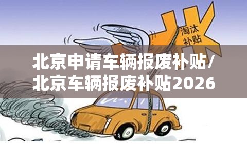 北京申请车辆报废补贴/北京车辆报废补贴2026 北京申请车辆报废补贴/北京车辆报废补贴2026