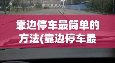 靠边停车最简单的方法(靠边停车最简单的方法视频教程) 靠边停车最简单的方法(靠边停车最简单的方法视频教程)