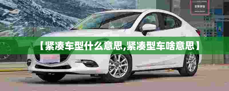 【紧凑车型什么意思,紧凑型车啥意思】 【紧凑车型什么意思,紧凑型车啥意思】