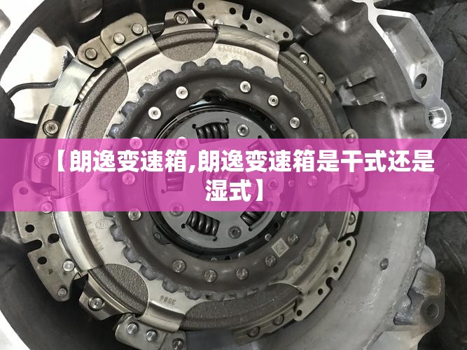 【朗逸变速箱,朗逸变速箱是干式还是湿式】