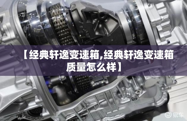 【经典轩逸变速箱,经典轩逸变速箱质量怎么样】 【经典轩逸变速箱,经典轩逸变速箱质量怎么样】