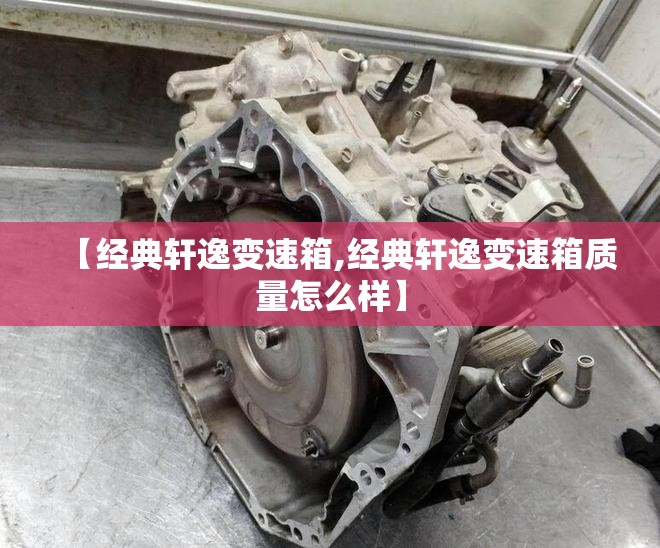 【经典轩逸变速箱,经典轩逸变速箱质量怎么样】 【经典轩逸变速箱,经典轩逸变速箱质量怎么样】