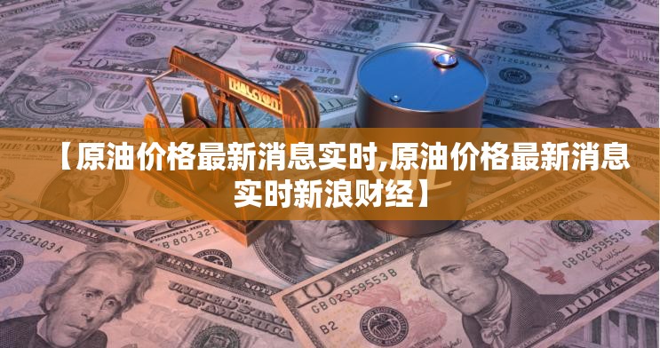 【原油价格最新消息实时,原油价格最新消息实时新浪财经】 【原油价格最新消息实时,原油价格最新消息实时新浪财经】