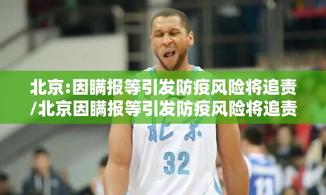 北京:因瞒报等引发防疫风险将追责/北京因瞒报等引发防疫风险将追责北京确诊病例瞒报 北京:因瞒报等引发防疫风险将追责/北京因瞒报等引发防疫风险将追责北京确诊病例瞒报