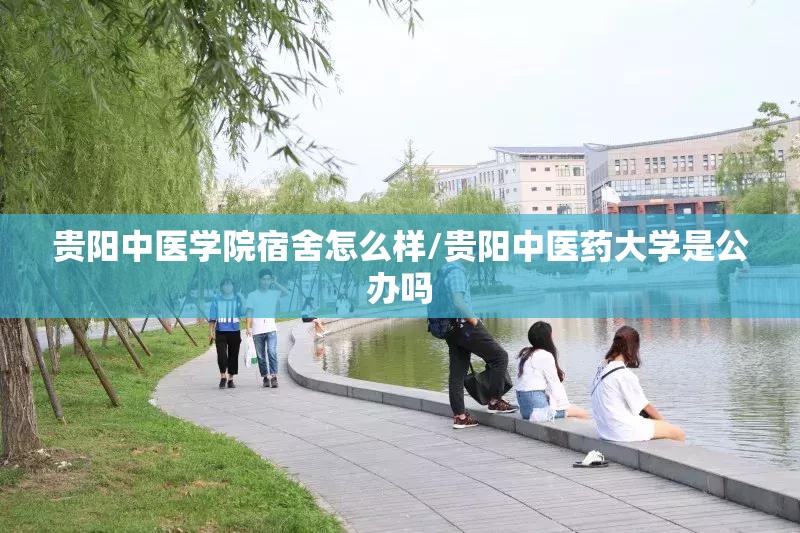 贵阳中医学院宿舍怎么样/贵阳中医药大学是公办吗