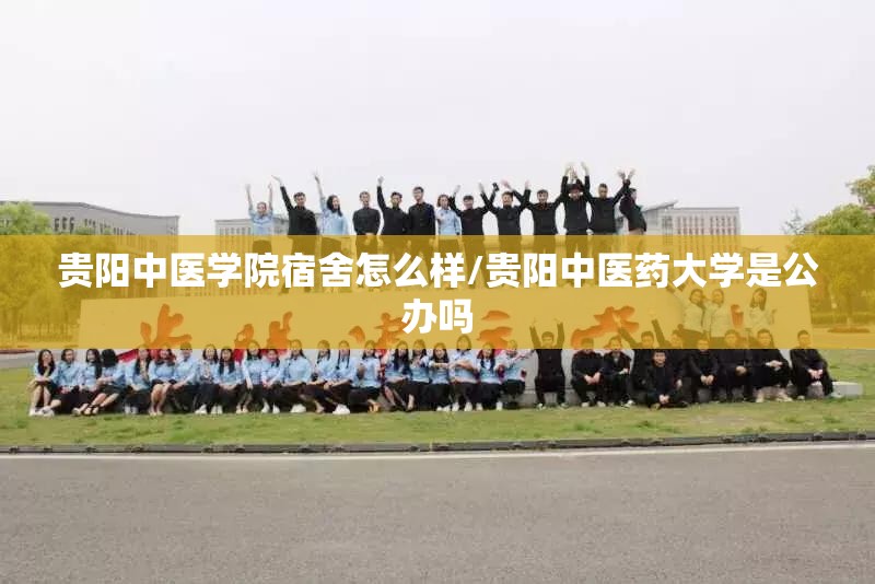 贵阳中医学院宿舍怎么样/贵阳中医药大学是公办吗