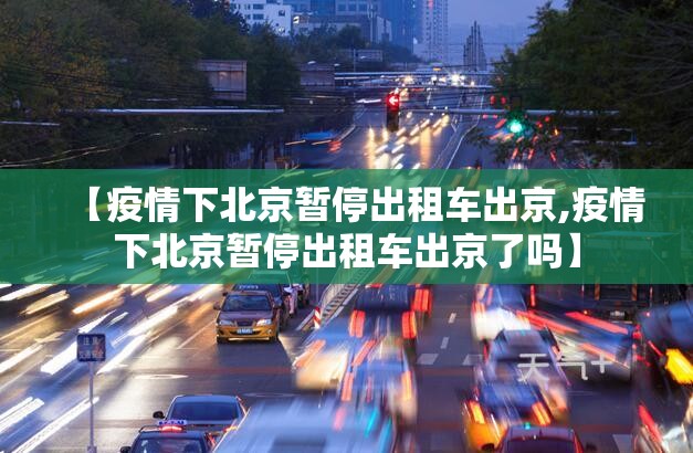 【疫情下北京暂停出租车出京,疫情下北京暂停出租车出京了吗】 【疫情下北京暂停出租车出京,疫情下北京暂停出租车出京了吗】