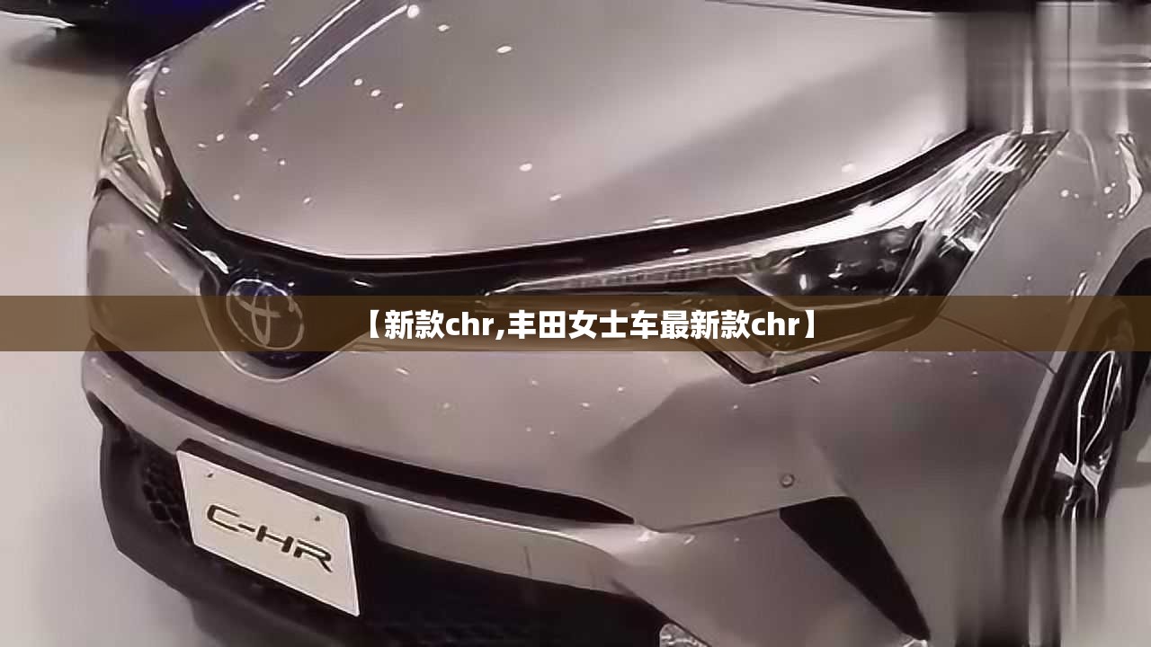 【新款chr,丰田女士车最新款chr】 【新款chr,丰田女士车最新款chr】