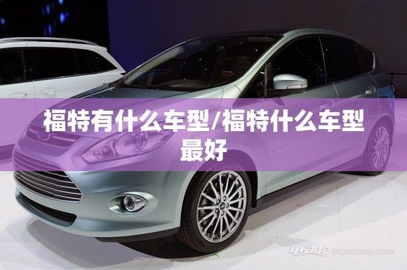 福特有什么车型/福特什么车型最好 福特有什么车型/福特什么车型最好