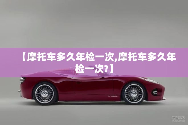 【摩托车多久年检一次,摩托车多久年检一次?】
