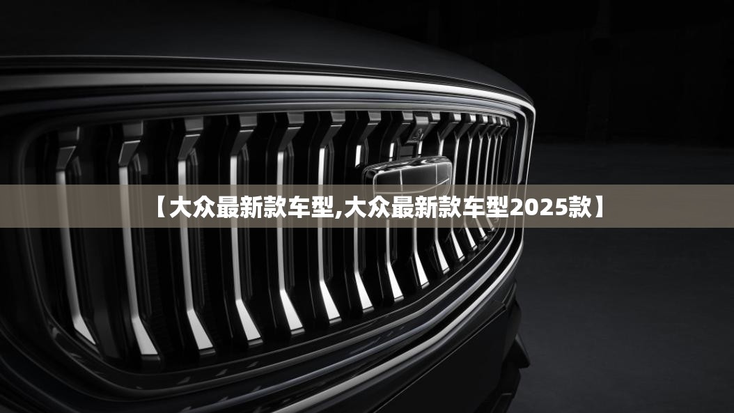 【大众最新款车型,大众最新款车型2025款】 【大众最新款车型,大众最新款车型2025款】