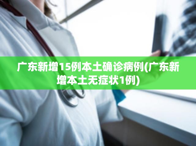 广东新增15例本土确诊病例(广东新增本土无症状1例) 广东新增15例本土确诊病例(广东新增本土无症状1例)
