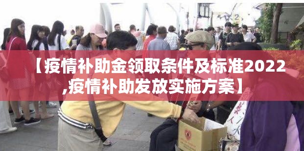 【疫情补助金领取条件及标准2022,疫情补助发放实施方案】 【疫情补助金领取条件及标准2022,疫情补助发放实施方案】