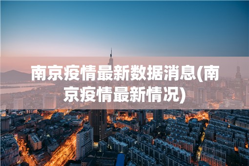 南京疫情最新数据消息(南京疫情最新情况)