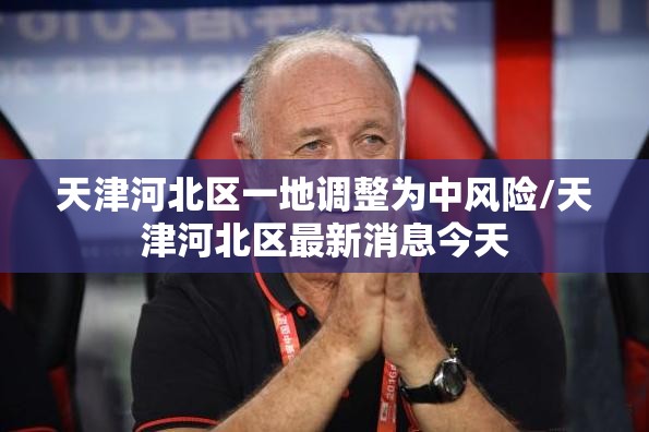 天津河北区一地调整为中风险/天津河北区最新消息今天 天津河北区一地调整为中风险/天津河北区最新消息今天
