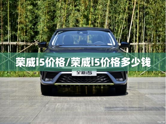 荣威i5价格/荣威i5价格多少钱 荣威i5价格/荣威i5价格多少钱