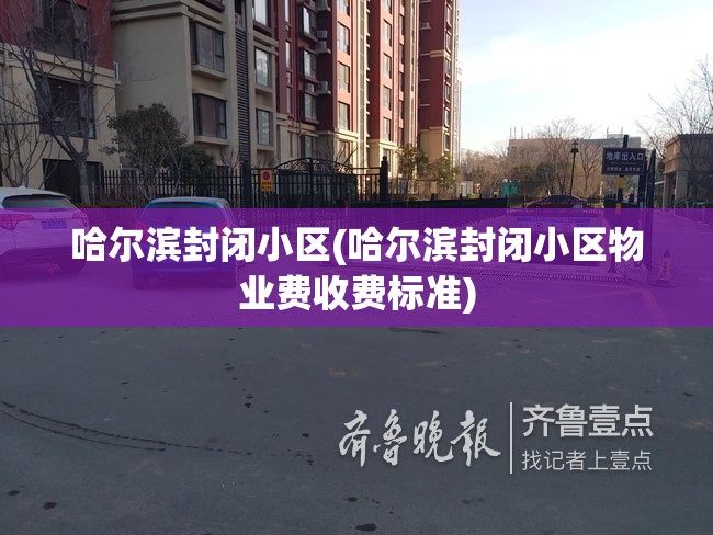 哈尔滨封闭小区(哈尔滨封闭小区物业费收费标准)