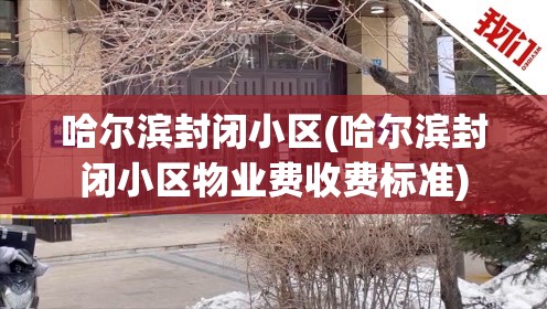 哈尔滨封闭小区(哈尔滨封闭小区物业费收费标准)
