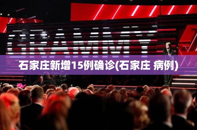 石家庄新增15例确诊(石家庄 病例)