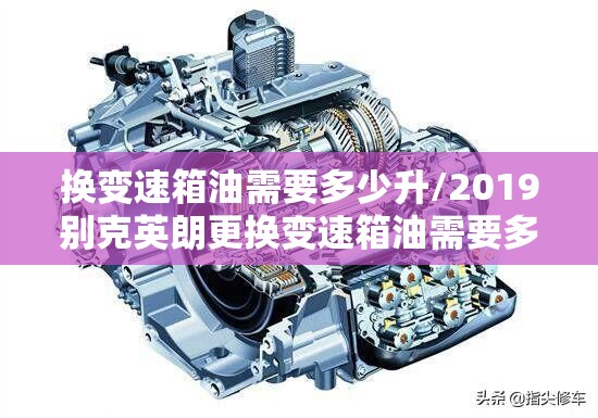 换变速箱油需要多少升/2019别克英朗更换变速箱油需要多少升 换变速箱油需要多少升/2019别克英朗更换变速箱油需要多少升