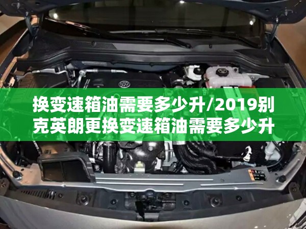 换变速箱油需要多少升/2019别克英朗更换变速箱油需要多少升 换变速箱油需要多少升/2019别克英朗更换变速箱油需要多少升