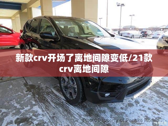 新款crv开场了离地间隙变低/21款crv离地间隙 新款crv开场了离地间隙变低/21款crv离地间隙