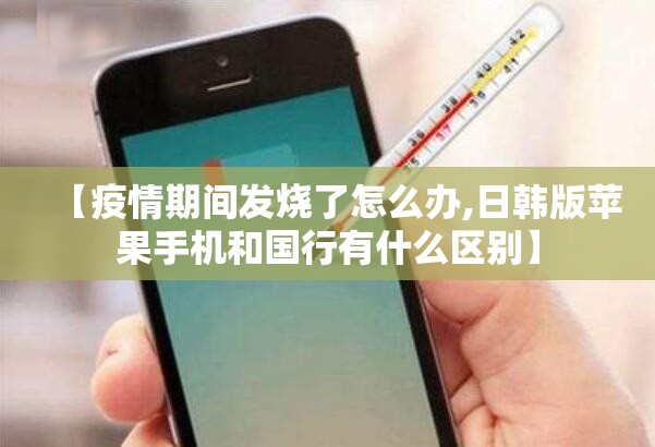 【疫情期间发烧了怎么办,日韩版苹果手机和国行有什么区别】 【疫情期间发烧了怎么办,日韩版苹果手机和国行有什么区别】