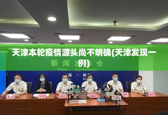天津本轮疫情源头尚不明确(天津发现一例) 天津本轮疫情源头尚不明确(天津发现一例)