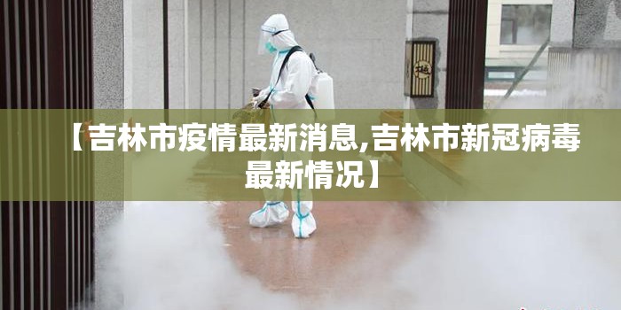 【吉林市疫情最新消息,吉林市新冠病毒最新情况】 【吉林市疫情最新消息,吉林市新冠病毒最新情况】
