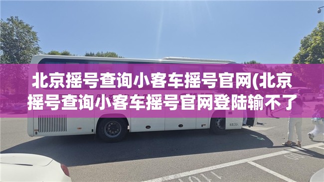 北京摇号查询小客车摇号官网(北京摇号查询小客车摇号官网登陆输不了验证码) 北京摇号查询小客车摇号官网(北京摇号查询小客车摇号官网登陆输不了验证码)