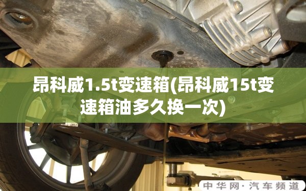 昂科威1.5t变速箱(昂科威15t变速箱油多久换一次) 昂科威1.5t变速箱(昂科威15t变速箱油多久换一次)