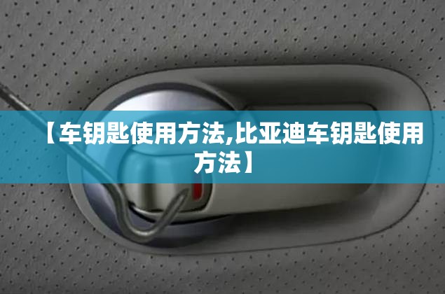 【车钥匙使用方法,比亚迪车钥匙使用方法】 【车钥匙使用方法,比亚迪车钥匙使用方法】