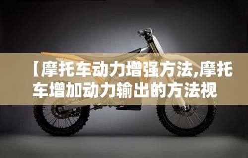 【摩托车动力增强方法,摩托车增加动力输出的方法视频】 【摩托车动力增强方法,摩托车增加动力输出的方法视频】