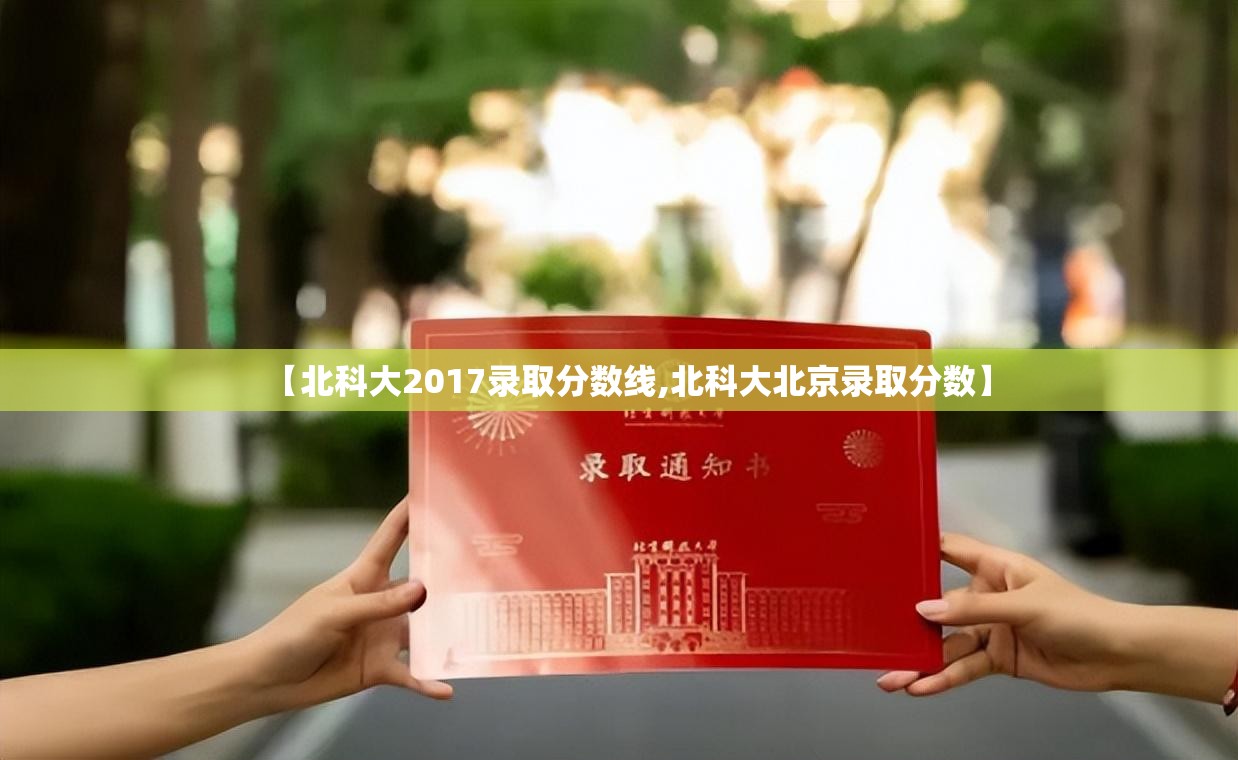 【北科大2017录取分数线,北科大北京录取分数】 【北科大2017录取分数线,北科大北京录取分数】