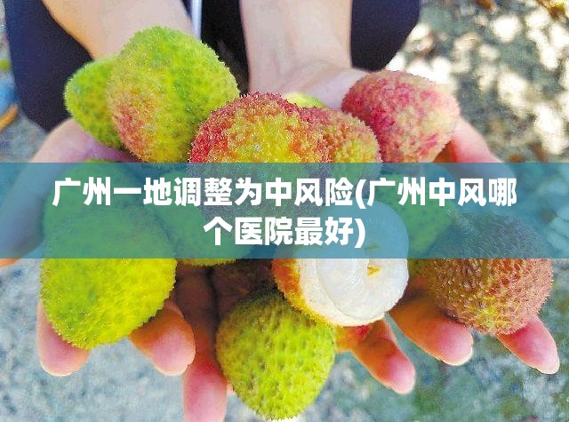 广州一地调整为中风险(广州中风哪个医院最好) 广州一地调整为中风险(广州中风哪个医院最好)
