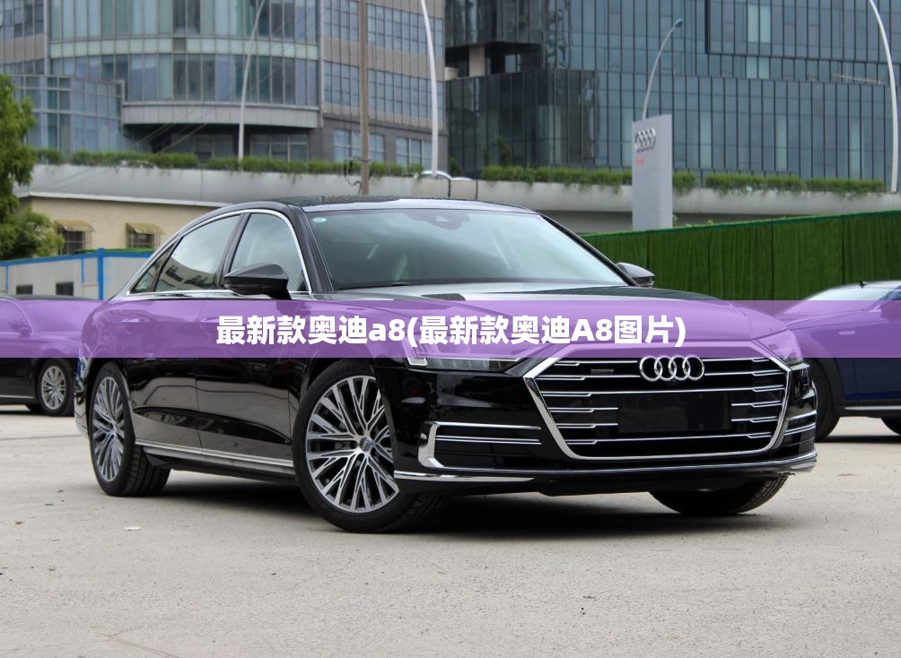最新款奥迪a8(最新款奥迪A8图片) 最新款奥迪a8(最新款奥迪A8图片)